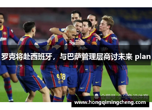 罗克将赴西班牙，与巴萨管理层商讨未来 plan