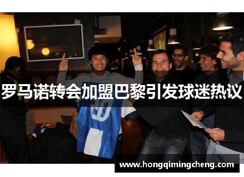 罗马诺转会加盟巴黎引发球迷热议