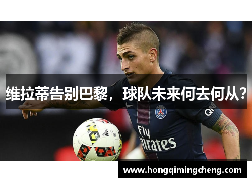 维拉蒂告别巴黎，球队未来何去何从？