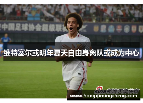 维特塞尔或明年夏天自由身离队或成为中心