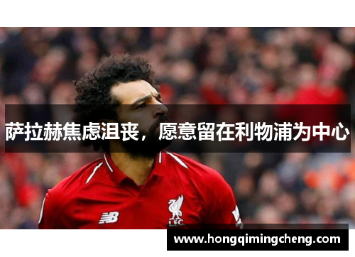 萨拉赫焦虑沮丧，愿意留在利物浦为中心