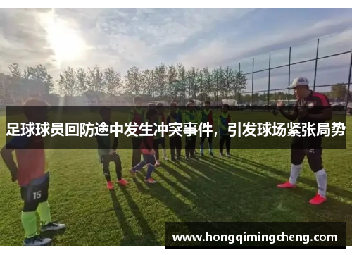 足球球员回防途中发生冲突事件，引发球场紧张局势